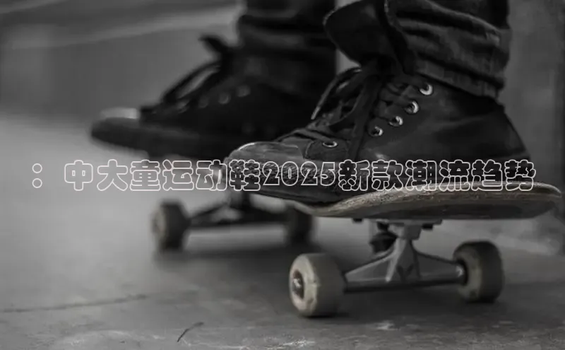 ：中大童运动鞋2025新款潮流趋势