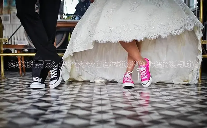 突破潮流界限：全新李宁女白色运动鞋2025深度评测与时尚