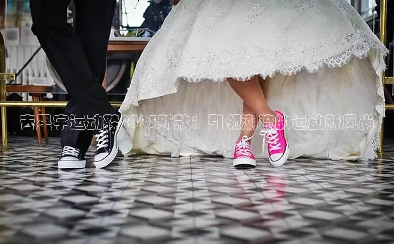 吉星宇运动鞋2025新款：引领潮流的运动新风尚