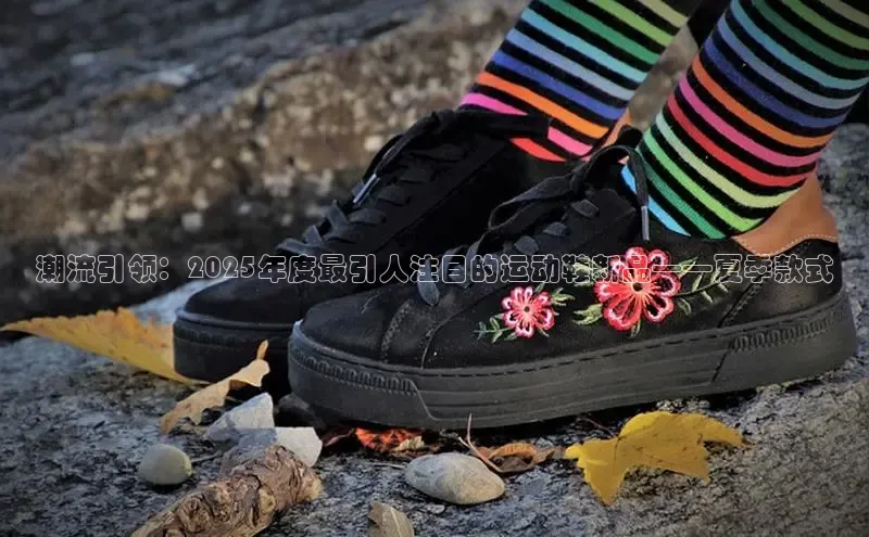 潮流引领：2025年度最引人注目的运动鞋新品——夏季款式