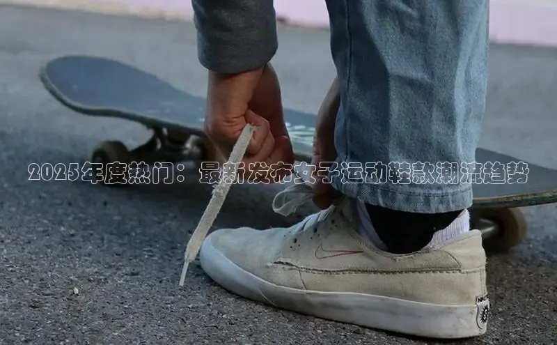 2025年度热门：最新发布女子运动鞋款潮流趋势