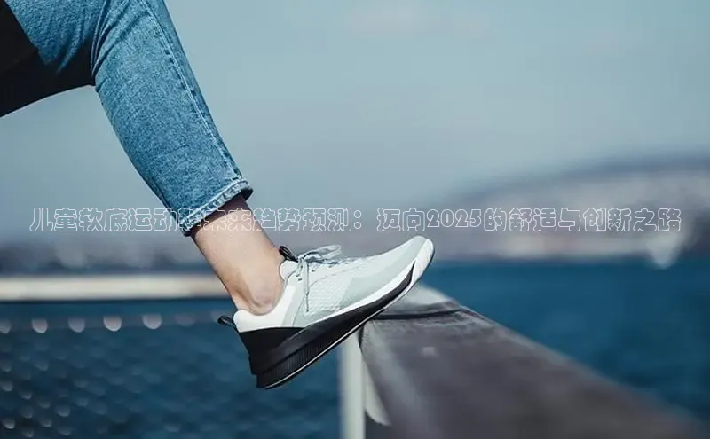 儿童软底运动鞋未来趋势预测：迈向2025的舒适与创新之路